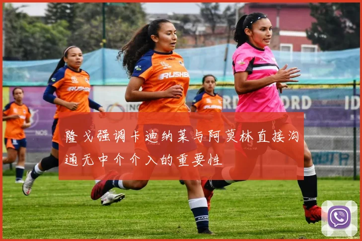 隆戈强调卡迪纳莱与阿莫林直接沟通无中介介入的重要性