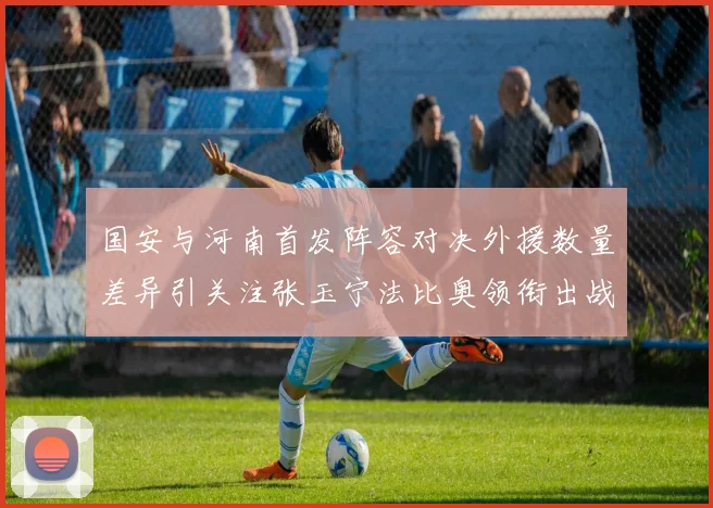 国安与河南首发阵容对决外援数量差异引关注张玉宁法比奥领衔出战