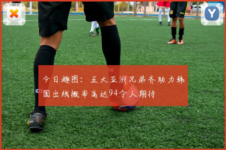 今日趣图：五大亚洲兄弟齐助力韩国出线概率高达94令人期待