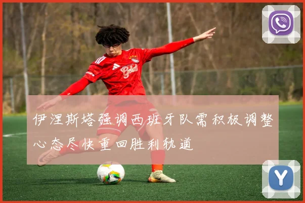 伊涅斯塔强调西班牙队需积极调整心态尽快重回胜利轨道
