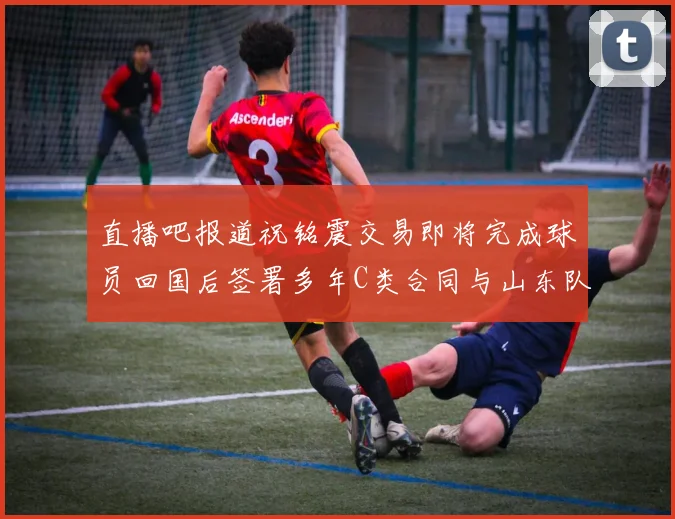 直播吧报道祝铭震交易即将完成球员回国后签署多年C类合同与山东队续约