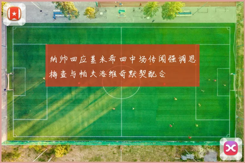 纳帅回应基米希回中场传闻强调恩梅查与帕夫洛维奇默契配合