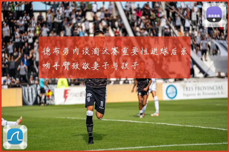德布劳内谈淘汰赛重要性进球后亲吻手臂致敬妻子与孩子