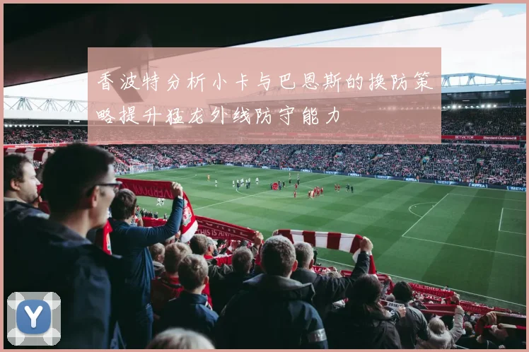 香波特分析小卡与巴恩斯的换防策略提升猛龙外线防守能力