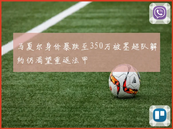 马夏尔身价暴跌至350万被墨超队解约仍渴望重返法甲