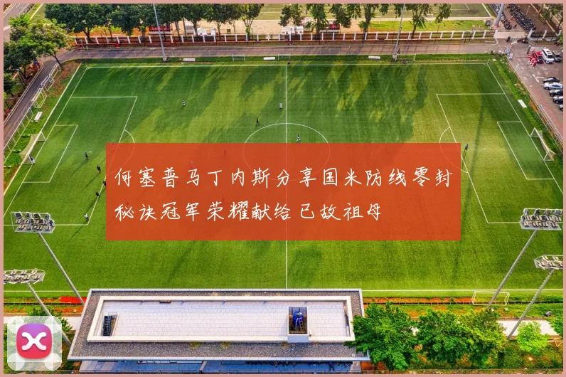 何塞普马丁内斯分享国米防线零封秘诀冠军荣耀献给已故祖母