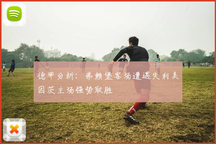 德甲分析：弗赖堡客场遭遇失利美因茨主场强势取胜