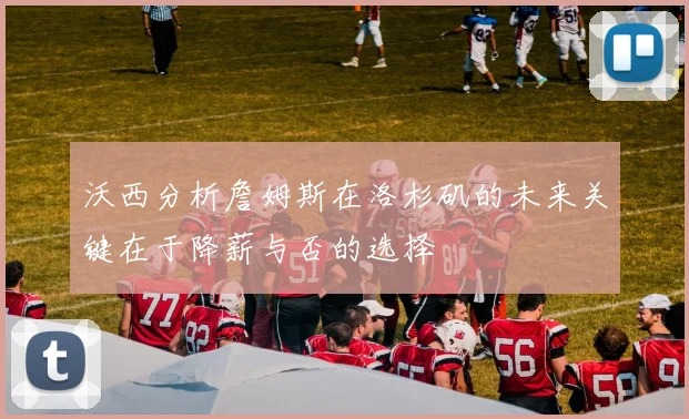 沃西分析詹姆斯在洛杉矶的未来关键在于降薪与否的选择