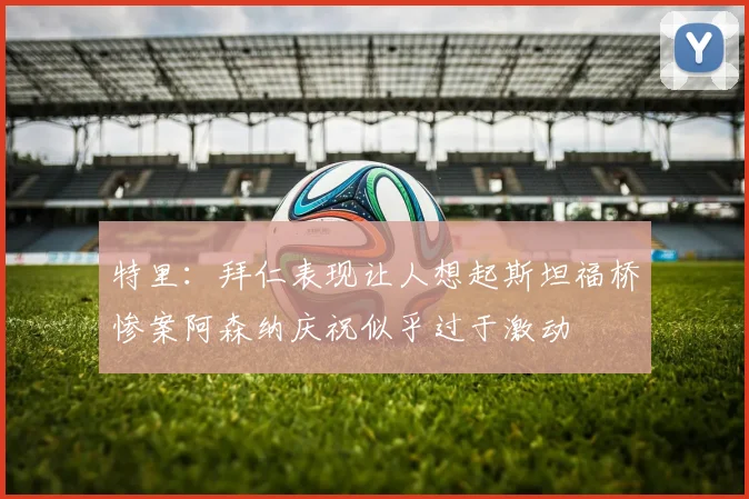 特里：拜仁表现让人想起斯坦福桥惨案阿森纳庆祝似乎过于激动