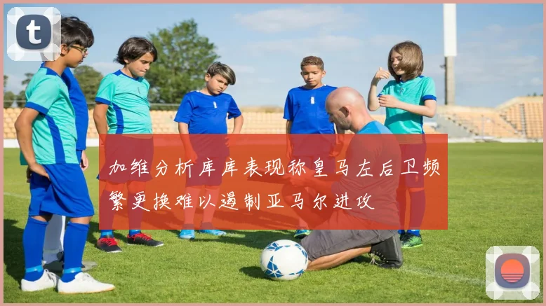 加维分析库库表现称皇马左后卫频繁更换难以遏制亚马尔进攻