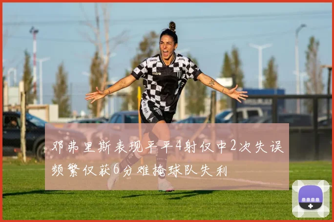 邓弗里斯表现平平4射仅中2次失误频繁仅获6分难掩球队失利