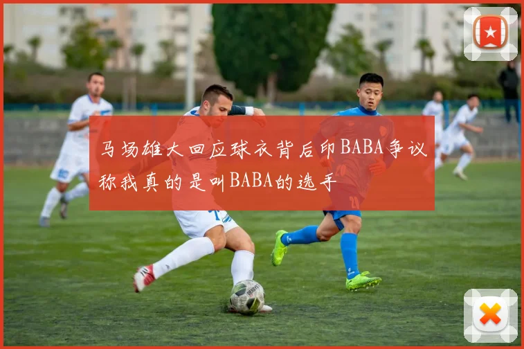 马场雄大回应球衣背后印BABA争议称我真的是叫BABA的选手