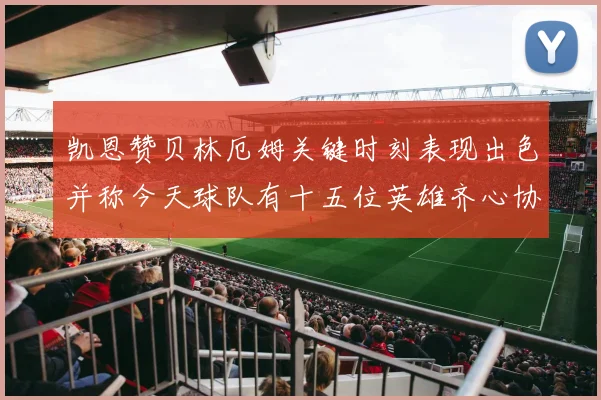 凯恩赞贝林厄姆关键时刻表现出色并称今天球队有十五位英雄齐心协力