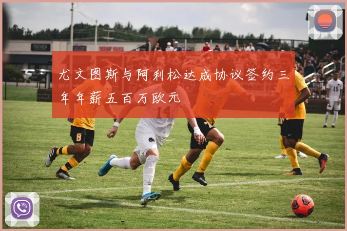 尤文图斯与阿利松达成协议签约三年年薪五百万欧元