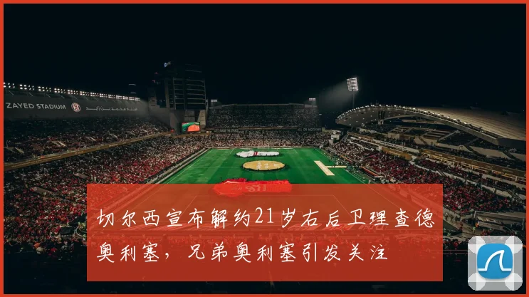 切尔西宣布解约21岁右后卫理查德奥利塞，兄弟奥利塞引发关注