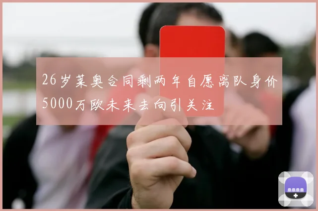 26岁莱奥合同剩两年自愿离队身价5000万欧未来去向引关注