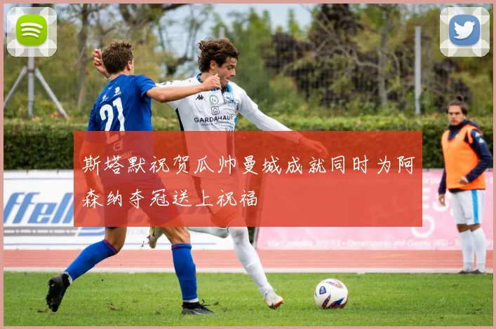 斯塔默祝贺瓜帅曼城成就同时为阿森纳夺冠送上祝福