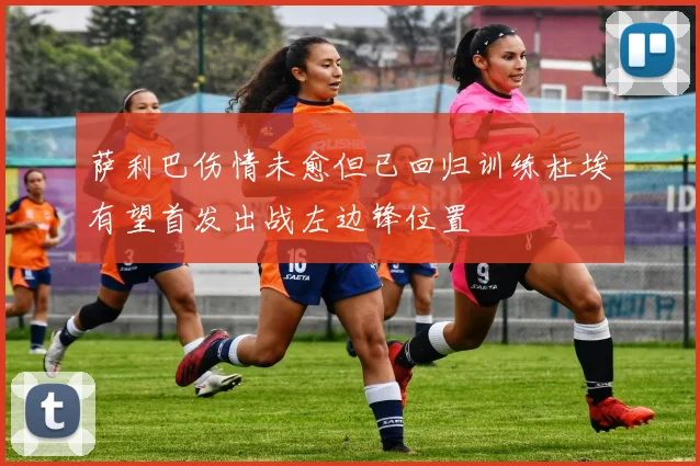 萨利巴伤情未愈但已回归训练杜埃有望首发出战左边锋位置
