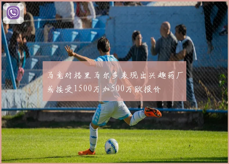 马竞对格里马尔多表现出兴趣药厂或接受1500万加500万欧报价