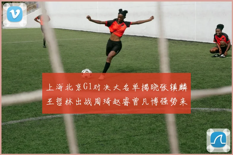 上海北京G1对决大名单揭晓张镇麟王哲林出战周琦赵睿曾凡博强势来袭