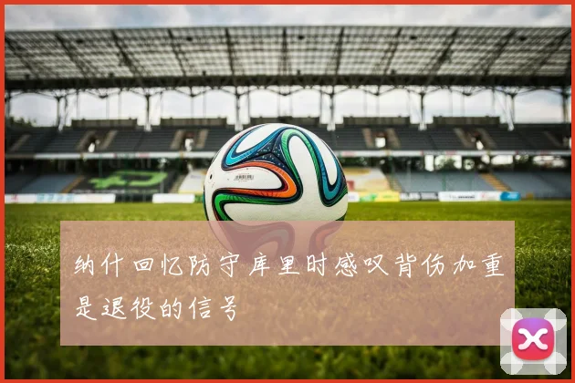 纳什回忆防守库里时感叹背伤加重是退役的信号
