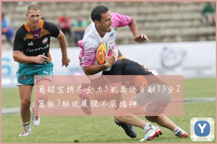葛昭宝拼尽全力5犯离场贡献13分2篮板3助攻展现不屈精神